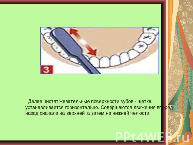 . Далее чистят жевательные поверхности зубов - щетка устанавливается горизонтально. Совершаются движения вперед-назад сначала на верхней, а затем на нижней челюсти.