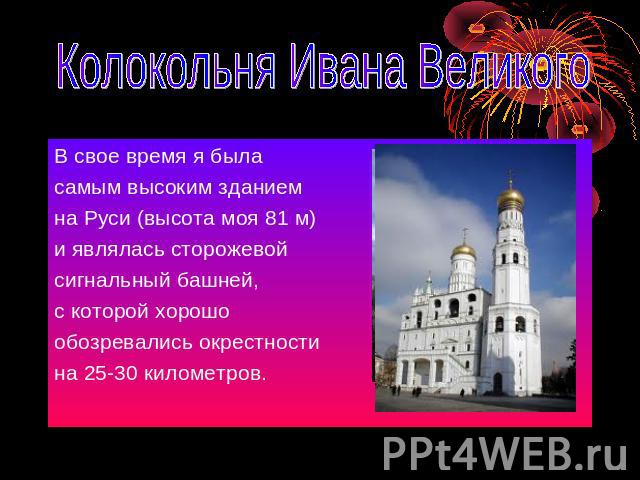 Колокольня Ивана Великого В свое время я быласамым высоким зданиемна Руси (высота моя 81 м)и являлась сторожевой сигнальный башней,с которой хорошообозревались окрестности на 25-30 километров.