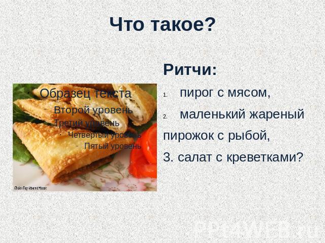 Что такое?Ритчи: пирог с мясом,маленький жареныйпирожок с рыбой, 3. салат с креветками?