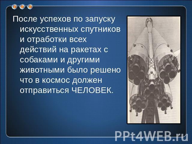 После успехов по запуску искусственных спутников и отработки всех действий на ракетах с собаками и другими животными было решено что в космос должен отправиться ЧЕЛОВЕК.
