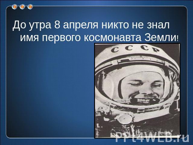 До утра 8 апреля никто не знал имя первого космонавта Земли!