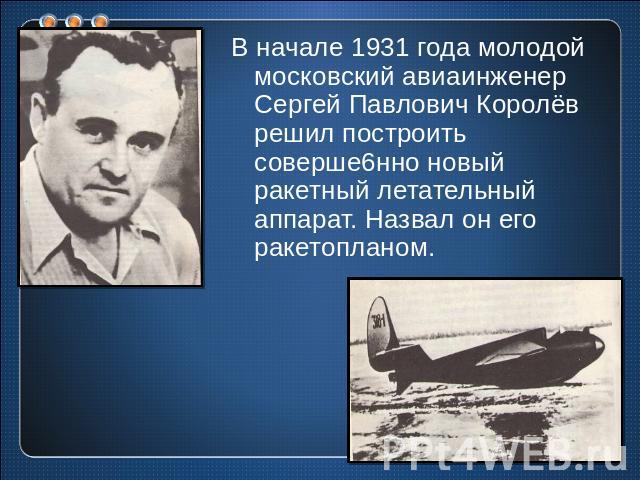 В начале 1931 года молодой московский авиаинженер Сергей Павлович Королёв решил построить соверше6нно новый ракетный летательный аппарат. Назвал он его ракетопланом.
