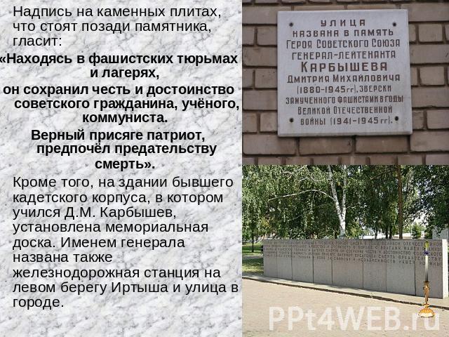 Надпись на каменных плитах, что стоят позади памятника, гласит: «Находясь в фашистских тюрьмах и лагерях, он сохранил честь и достоинство советского гражданина, учёного, коммуниста. Верный присяге патриот, предпочёл предательству смерть». Кроме того…