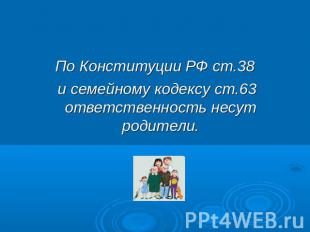 По Конституции РФ ст.38 и семейному кодексу ст.63 ответственность несут родители