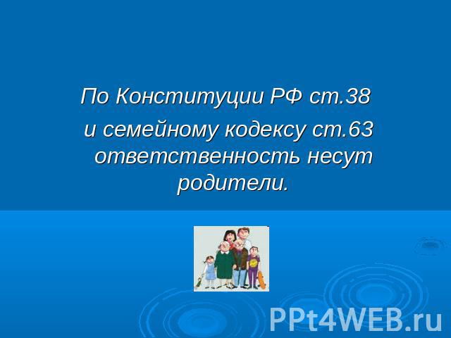 По Конституции РФ ст.38 и семейному кодексу ст.63 ответственность несут родители.