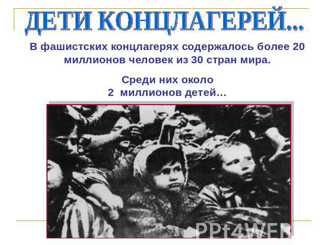 ДЕТИ КОНЦЛАГЕРЕЙ... В фашистских концлагерях содержалось более 20 миллионов человек из 30 стран мира.Среди них около2 миллионов детей…