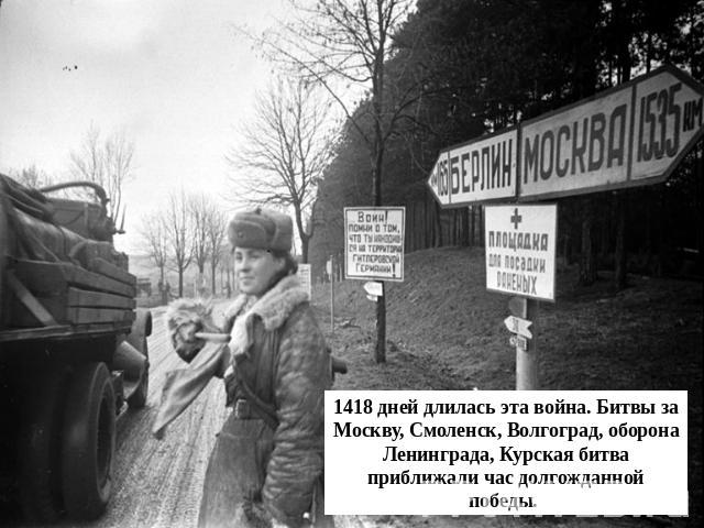 1418 дней длилась эта война. Битвы за Москву, Смоленск, Волгоград, оборона Ленинграда, Курская битва приближали час долгожданной победы.
