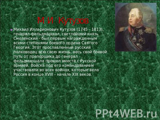 М И Кутузов Михаил Илларионович Кутузов (1745 - 1813), генерал-фельдмаршал, светлейший князь Смоленский - был первым награжденным всеми степенями боевого ордена Святого Георгия. Этот прославленный русский полководец всю свою жизнь, весь свой боевой …