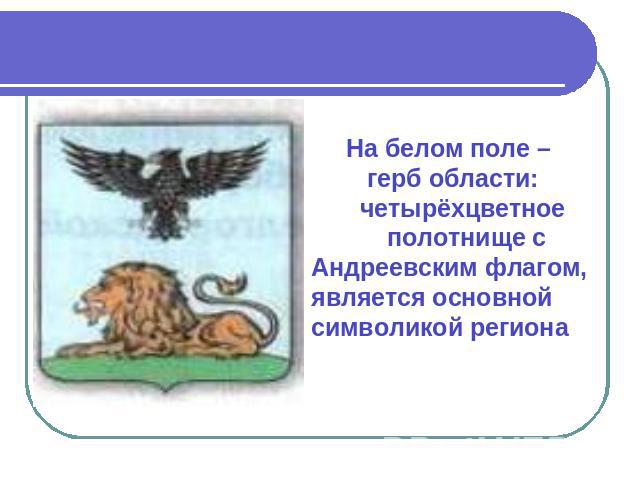 На белом поле – герб области: четырёхцветное полотнище с Андреевским флагом, является основной символикой региона