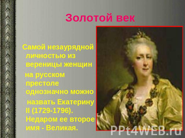 Золотой век Самой незаурядной личностью из вереницы женщин на русском престоле однозначно можно назвать Екатерину II (1729-1796). Недаром ее второе имя - Великая.