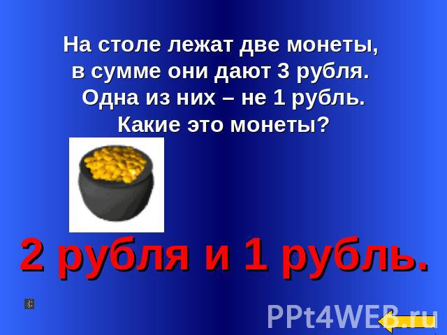 На столе лежат две монеты, в сумме они дают 3 рубля. Одна из них – не 1 рубль.Какие это монеты? 2 рубля и 1 рубль.