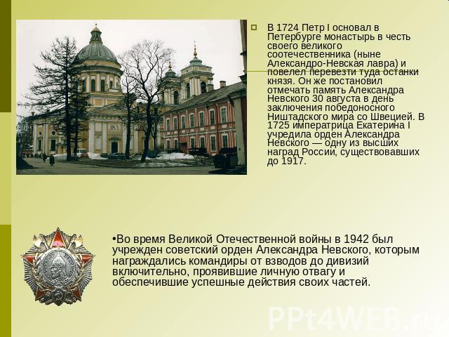 В 1724 Петр I основал в Петербурге монастырь в честь своего великого соотечественника (ныне Александро-Невская лавра) и повелел перевезти туда останки князя. Он же постановил отмечать память Александра Невского 30 августа в день заключения победонос…