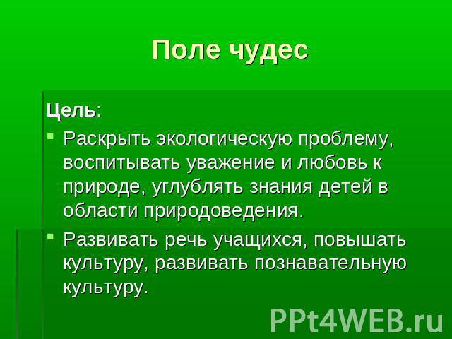 Поле чудес Цель: Раскрыть экологическую проблему, воспитывать уважение и любовь к природе, углублять знания детей в области природоведения.Развивать речь учащихся, повышать культуру, развивать познавательную культуру.