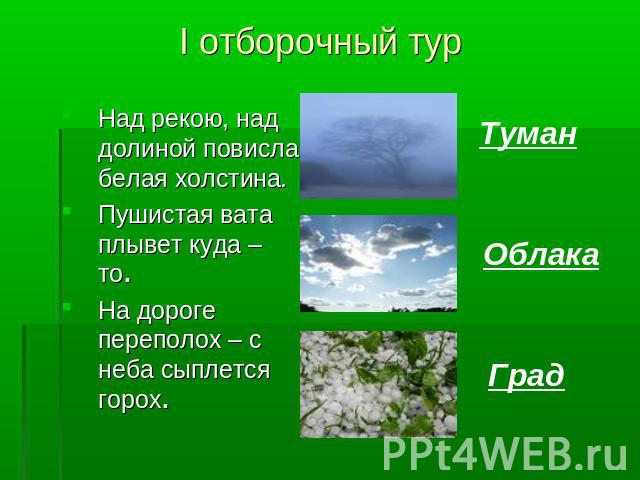 I отборочный тур Над рекою, над долиной повисла белая холстина. Пушистая вата плывет куда – то.На дороге переполох – с неба сыплется горох. Туман Облака Град