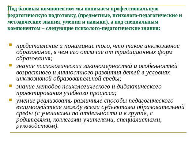 Под базовым компонентом мы понимаем профессиональную педагогическую подготовку, (предметные, психолого-педагогические и методические знания, умения и навыки), а под специальным компонентом – следующие психолого-педагогические знания: представление и…