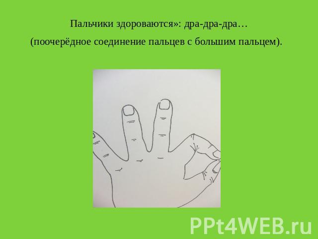 Пальчики здороваются»: дра-дра-дра… Пальчики здороваются»: дра-дра-дра… (поочерёдное соединение пальцев с большим пальцем).