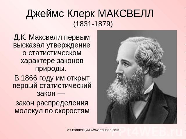 Джеймс Клерк МАКСВЕЛЛ (1831-1879) Д.К. Максвелл первым высказал утверждение о статистическом характере законов природы. В 1866 году им открыт первый статистический закон — закон распределения молекул по скоростям