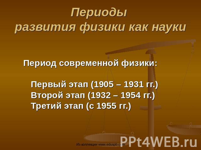 Периоды развития физики как науки Период современной физики: Первый этап (1905 – 1931 гг.) Второй этап (1932 – 1954 гг.)Третий этап (с 1955 гг.)