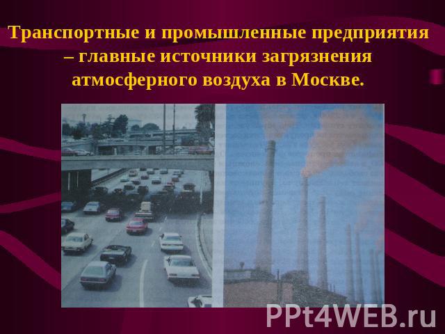 Транспортные и промышленные предприятия – главные источники загрязнения атмосферного воздуха в Москве.