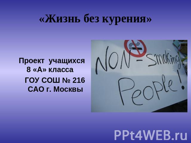 «Жизнь без курения» Проeкт учащихся8 «А» класса ГОУ СОШ № 216САО г. Москвы