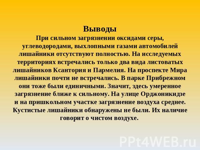 ВыводыПри сильном загрязнении оксидами серы, углеводородами, выхлопными газами автомобилей лишайники отсутствуют полностью. На исследуемых территориях встречались только два вида листоватых лишайников Ксантория и Пармелия. На проспекте Мира лишайник…