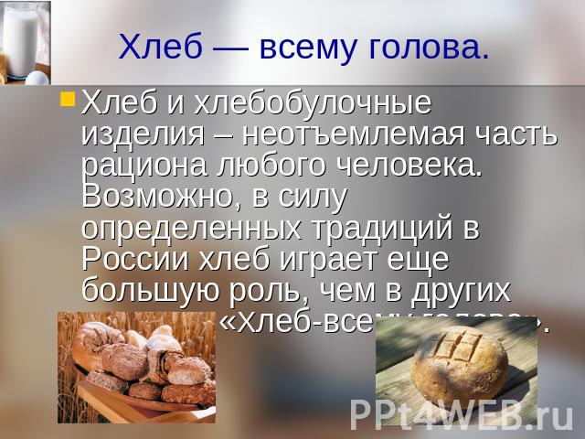 Хлеб — всему голова. Хлеб и хлебобулочные изделия – неотъемлемая часть рациона любого человека. Возможно, в силу определенных традиций в России хлеб играет еще большую роль, чем в других странах: «Хлеб-всему голова».