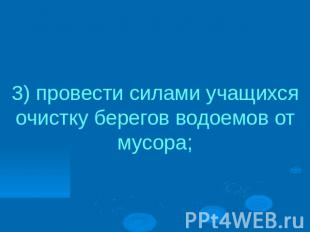 3) провести силами учащихся очистку берегов водоемов от мусора;