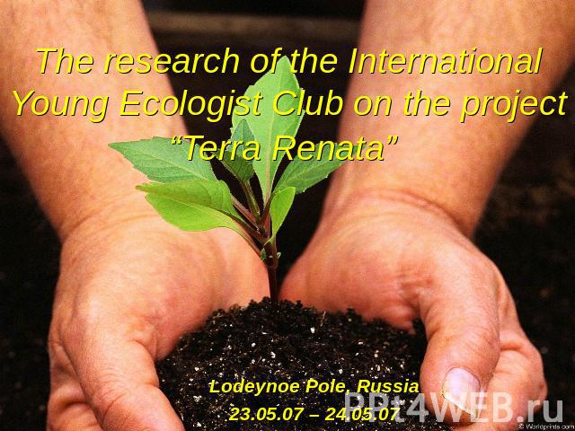 The research of the International Young Ecologist Club on the project “Terra Renata” Lodeynoe Pole, Russia23.05.07 – 24.05.07