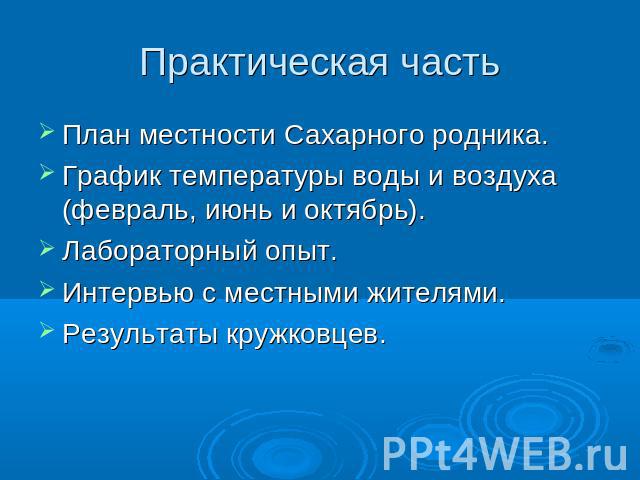 Практическая часть План местности Сахарного родника.График температуры воды и воздуха (февраль, июнь и октябрь).Лабораторный опыт.Интервью с местными жителями.Результаты кружковцев.