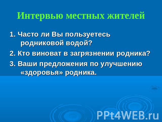 Интервью местных жителей 1. Часто ли Вы пользуетесь родниковой водой?2. Кто виноват в загрязнении родника?3. Ваши предложения по улучшению «здоровья» родника.