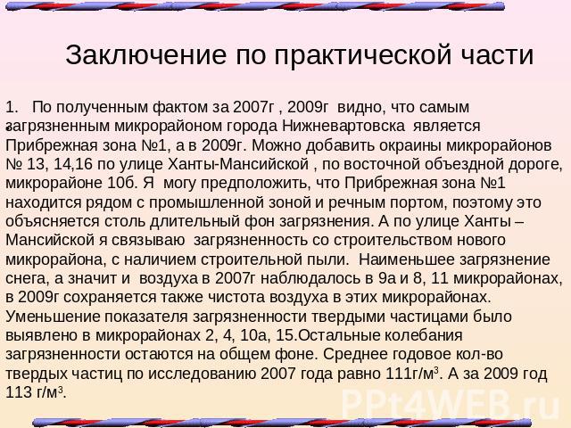 Заключение по практической части 1. По полученным фактом за 2007г , 2009г видно, что самым загрязненным микрорайоном города Нижневартовска является Прибрежная зона №1, а в 2009г. Можно добавить окраины микрорайонов № 13, 14,16 по улице Ханты-Мансийс…
