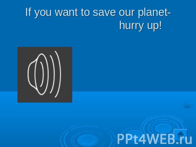 If you want to save our planet- hurry up!