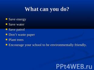 What can you do? Save energySave waterSave patrolDon’t waste paperPlant treesEnc