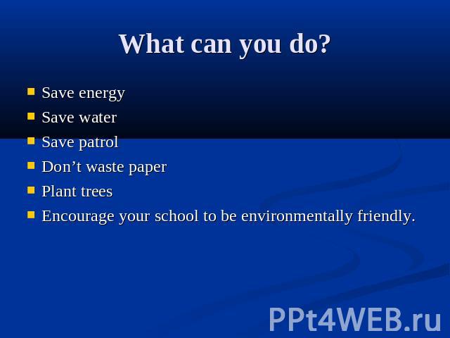 What can you do? Save energySave waterSave patrolDon’t waste paperPlant treesEncourage your school to be environmentally friendly.