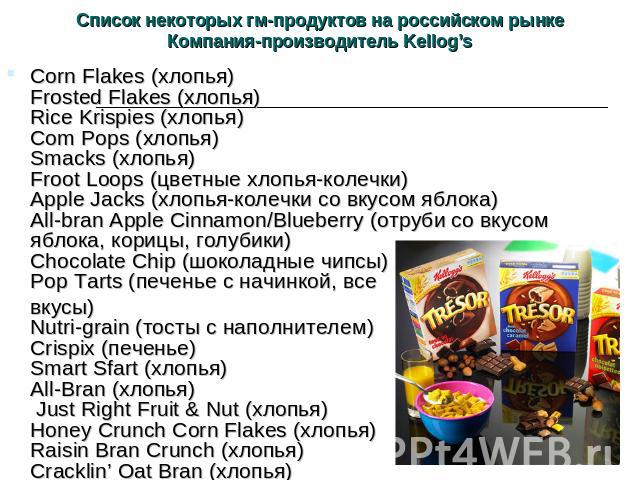 Список некоторых гм-продуктов на российском рынкеКомпания-производитель Kellog’s Corn Flakes (хлопья)Frosted Flakes (хлопья)Rice Krispies (хлопья)Com Pops (хлопья)Smacks (хлопья)Froot Loops (цветные хлопья-колечки)Apple Jacks (хлопья-колечки со вкус…