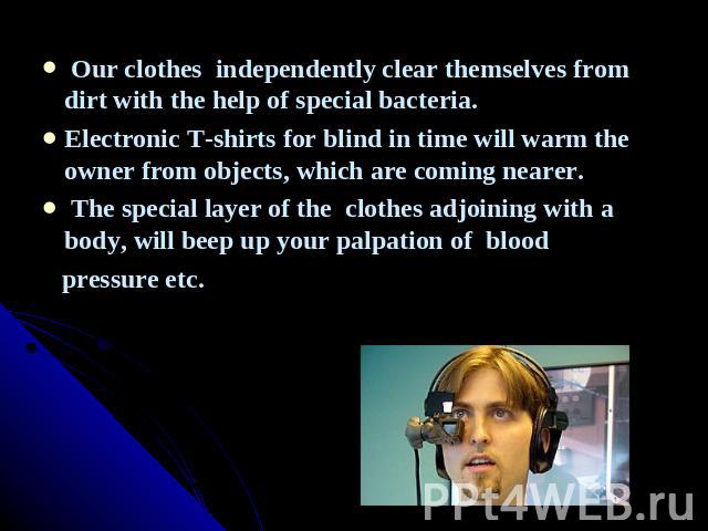 Our clothes independently clear themselves from dirt with the help of special bacteria.Electronic T-shirts for blind in time will warm the owner from objects, which are coming nearer. The special layer of the clothes adjoining with a body, will beep…
