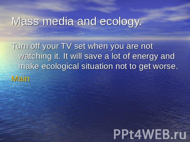 Mass media and ecology.Turn off your TV set when you are not watching it. It will save a lot of energy and make ecological situation not to get worse.Main