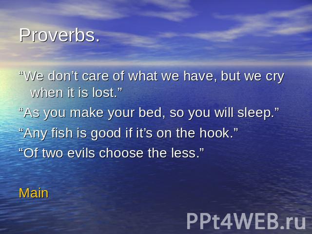 Proverbs.“We don’t care of what we have, but we cry when it is lost.”“As you make your bed, so you will sleep.”“Any fish is good if it’s on the hook.”“Of two evils choose the less.”Main