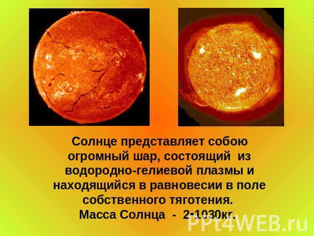 Солнце представляет собою огромный шар, состоящий из водородно-гелиевой плазмы и находящийся в равновесии в поле собственного тяготения. Масса Солнца - 2•1030кг.