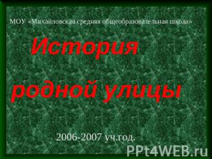 МОУ «Михайловская средняя общеобразовательная школа» История родной улицы 2006-2