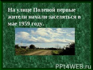 На улице Полевой первые жители начали заселяться в мае 1959 году.