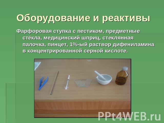 Оборудование и реактивы Фарфоровая ступка с пестиком, предметные стёкла, медицинский шприц, стеклянная палочка, пинцет, 1%-ый раствор дифениламина в концентрированной серной кислоте.