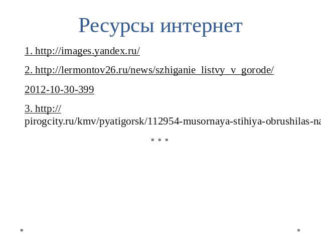 Ресурсы интернет 1. http://images.yandex.ru/2. http://lermontov26.ru/news/szhiganie_listvy_v_gorode/2012-10-30-3993. http://pirogcity.ru/kmv/pyatigorsk/112954-musornaya-stihiya-obrushilas-na-kavminvody.html
