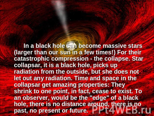 In a black hole can become massive stars (larger than our sun in a few times!) For their catastrophic compression - the collapse. Star collapsar, it is a black hole, picks up radiation from the outside, but she does not let out any radiation. Time a…