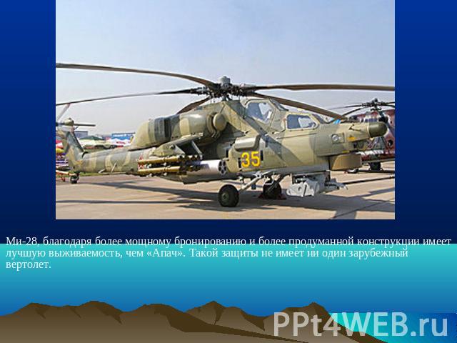 Ми-28, благодаря более мощному бронированию и более продуманной конструкции имеет лучшую выживаемость, чем «Апач». Такой защиты не имеет ни один зарубежный вертолет.