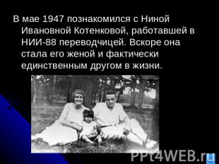 В мае 1947 познакомился с Ниной Ивановной Котенковой, работавшей в НИИ-88 перево