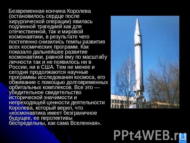 Безвременная кончина Королева (остановилось сердце после хирургической операции) явилась подлинной трагедией как для отечественной, так и мировой космонавтики, в результате чего постепенно снизились темпы развития всех космических программ. Как пока…