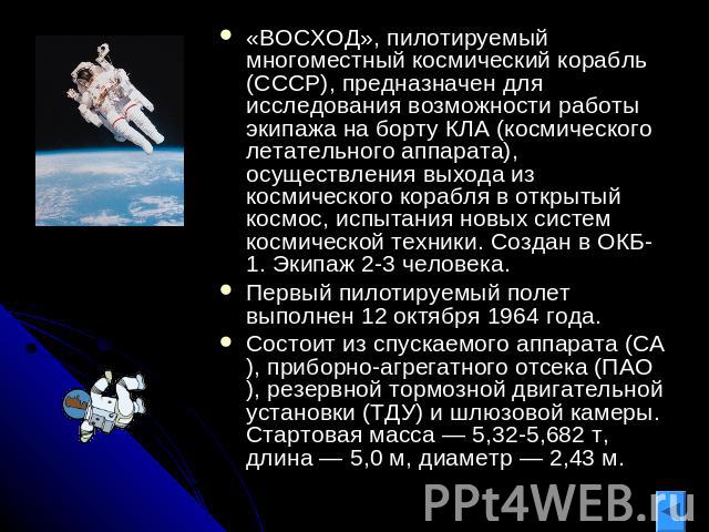 «ВОСХОД», пилотируемый многоместный космический корабль (СССР), предназначен для исследования возможности работы экипажа на борту КЛА (космического летательного аппарата), осуществления выхода из космического корабля в открытый космос, испытания нов…