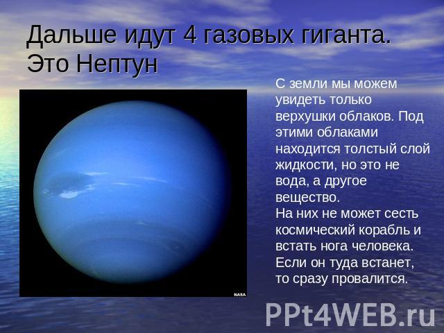 Дальше идут 4 газовых гиганта. Это Нептун С земли мы можем увидеть только верхушки облаков. Под этими облаками находится толстый слой жидкости, но это не вода, а другое вещество.На них не может сесть космический корабль и встать нога человека. Если …