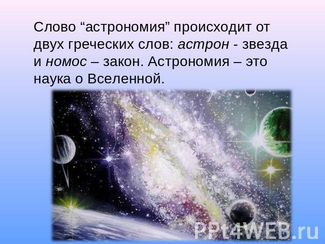 Слово “астрономия” происходит от двух греческих слов: астрон - звезда и номос – закон. Астрономия – это наука о Вселенной.